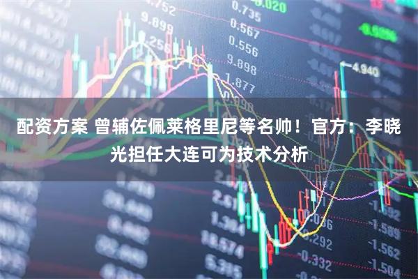 配资方案 曾辅佐佩莱格里尼等名帅！官方：李晓光担任大连可为技术分析