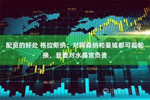 配资的好处 格拉斯纳：对阿森纳和曼城都可能轮换，我要对水晶宫负责