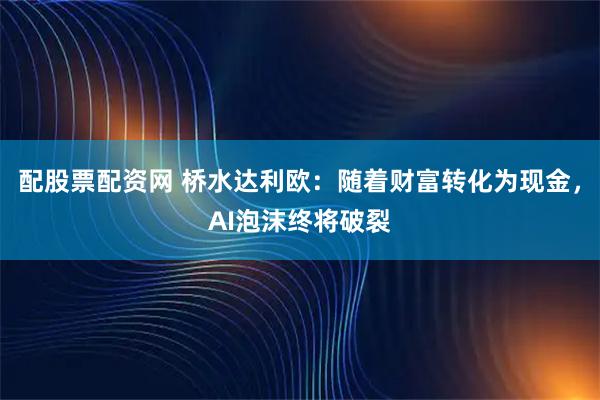 配股票配资网 桥水达利欧：随着财富转化为现金，AI泡沫终将破裂